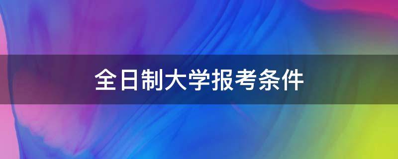 全日制大学报考条件 全日制高考报考条件