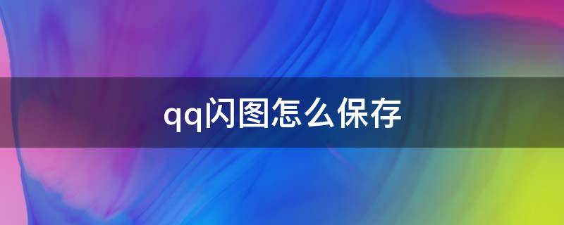 qq闪图怎么保存 qq闪照怎么保存2022