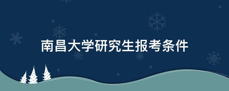 南昌大学研究生报考条件 南昌大学研究生招生条件