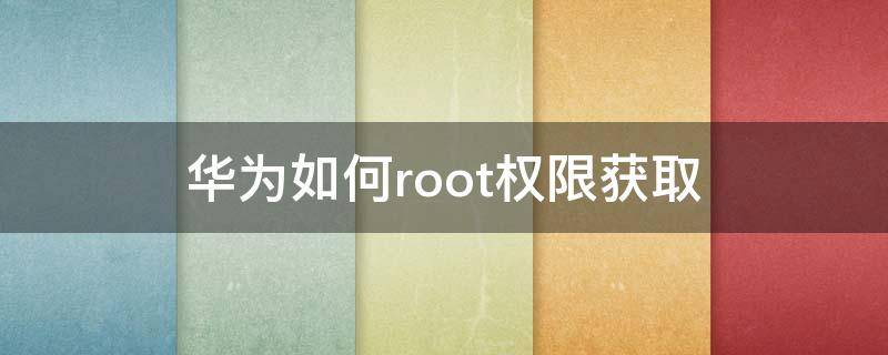 华为如何root权限获取 华为root权限怎么获取