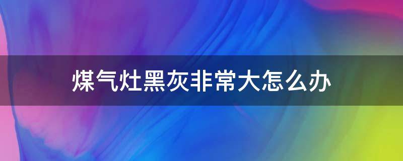 煤气灶黑灰非常大怎么办（煤气灶有很黑的灰怎么办?）