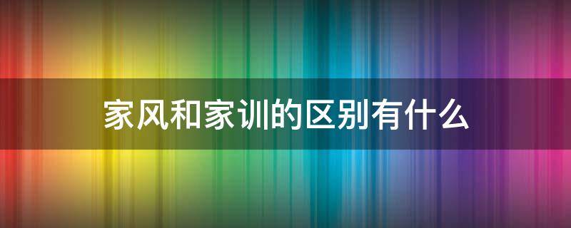 家风和家训的区别有什么 家风和家训是什么意思