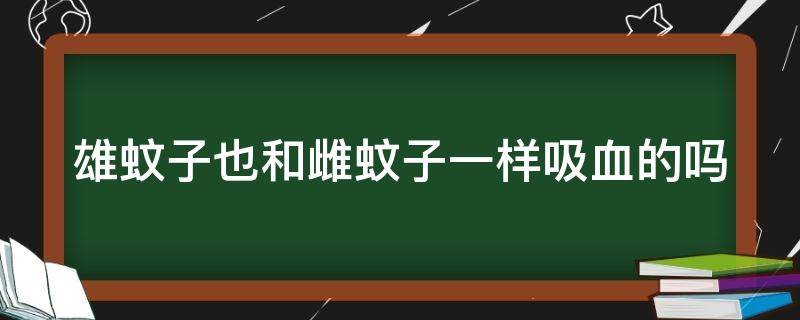 雄蚊子也和雌蚊子一样吸血的吗 雄蚊子和雌蚊子哪个吸血