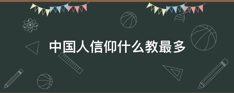 中国人信仰什么教最多（中国人信仰什么教最多排名）