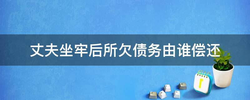 丈夫坐牢后所欠债务由谁偿还 老公因刑事坐牢,债务怎么偿还