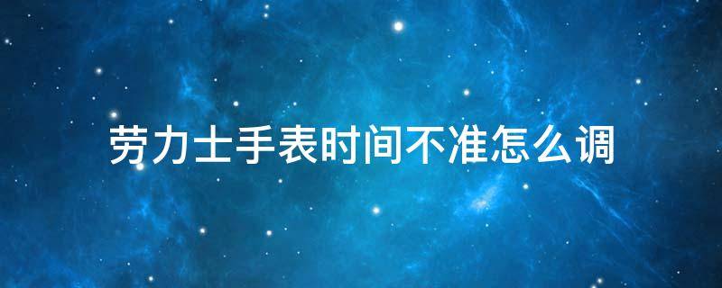 劳力士手表时间不准怎么调 劳力士手表时间不准怎么调准快慢