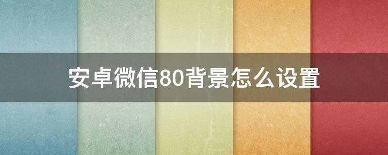 安卓微信8.0背景怎么设置 安卓微信8.0怎么设置背景图