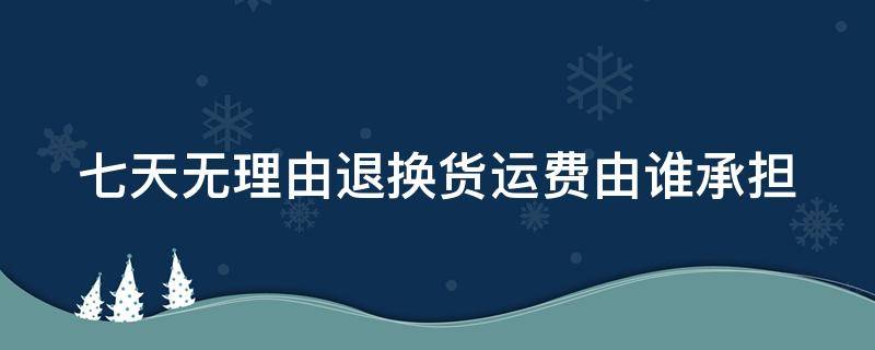 七天无理由退换货运费由谁承担 淘宝七天无理由退换货运费由谁承担