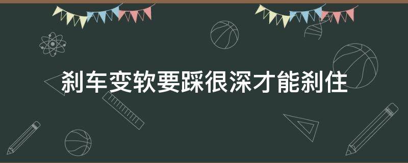 刹车变软要踩很深才能刹住 刹车变软要踩很深才能刹住车子熄火后一样可以踩动