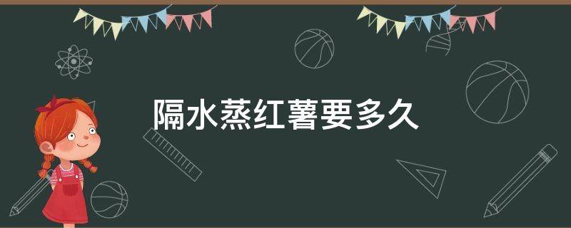 隔水蒸红薯要多久 红薯隔水蒸几分钟能熟