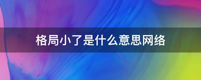 格局小了是什么意思网络（格局小了是什么意思网络用语）