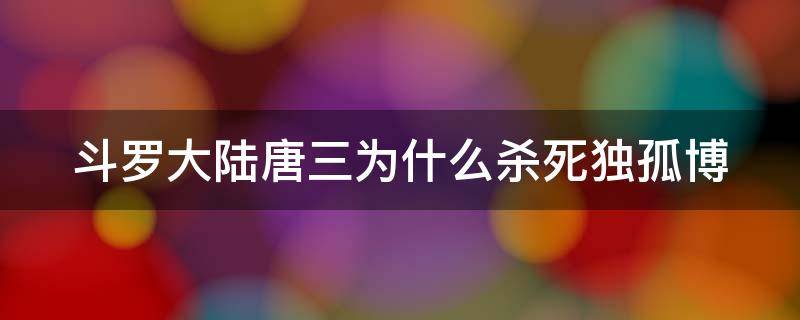 斗罗大陆唐三为什么杀死独孤博（斗罗大陆唐三为啥要杀死独孤博）