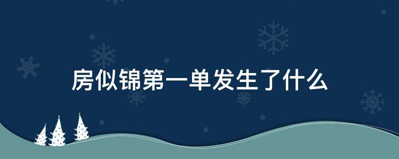 房似锦第一单发生了什么（房似锦卖的第一套房）