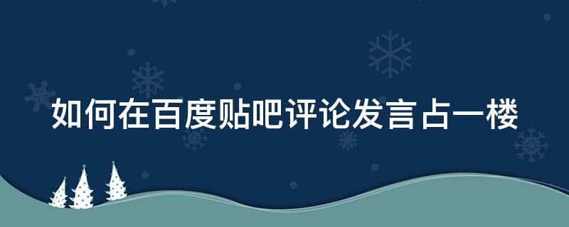 如何在百度贴吧评论发言占一楼（百度贴吧怎么评论）