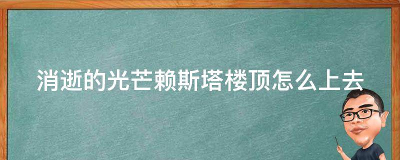 消逝的光芒赖斯塔楼顶怎么上去 消逝的光芒赖斯塔楼顶怎么走