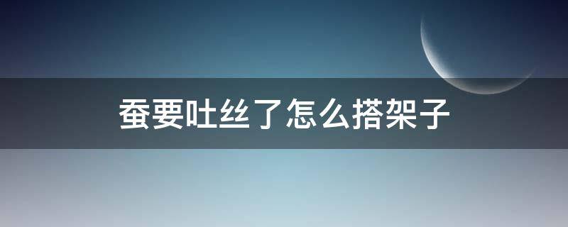 蚕要吐丝了怎么搭架子（蚕要吐丝了怎么搭架子 格子）