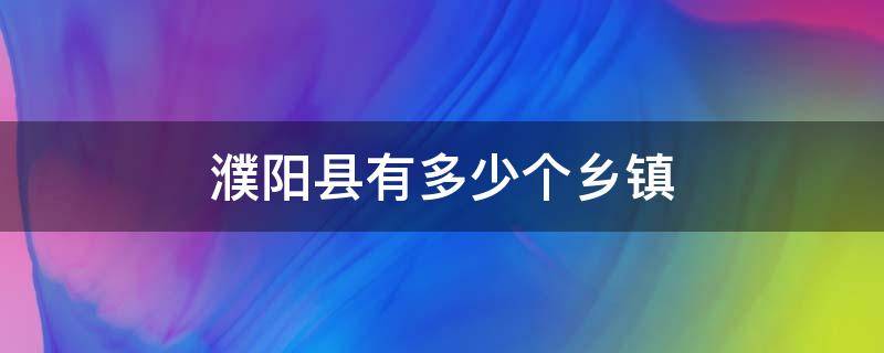 濮阳县有多少个乡镇 濮阳县有多少个乡镇多少人口