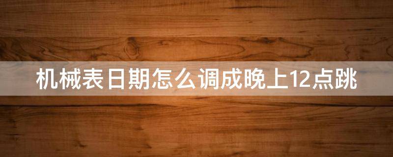 机械表日期怎么调成晚上12点跳 机械表日期怎么调成晚上12点跳视频