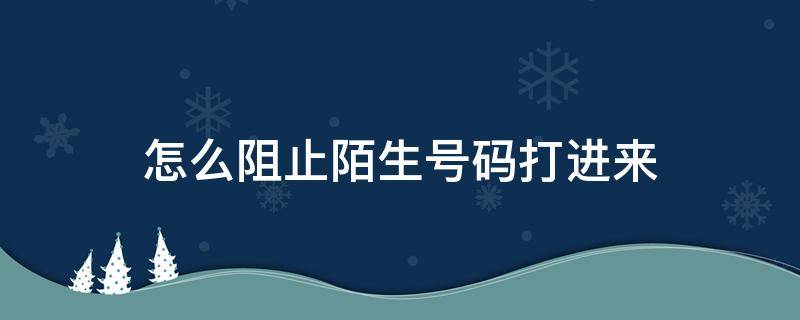 怎么阻止陌生号码打进来（怎么阻止陌生号码打进来苹果）