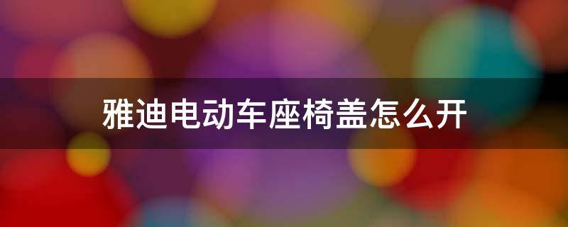 雅迪电动车座椅盖怎么开 雅迪电动车坐垫盖怎么开