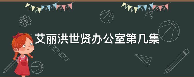 艾丽洪世贤办公室第几集（洪世贤与艾丽对话图片）