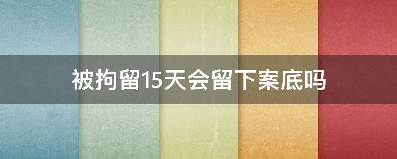 被拘留15天会留下案底吗 被拘留所拘留15天会有案底吗