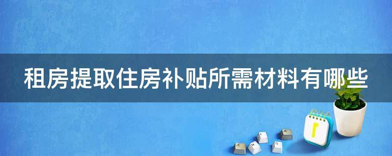 租房提取住房补贴所需材料有哪些