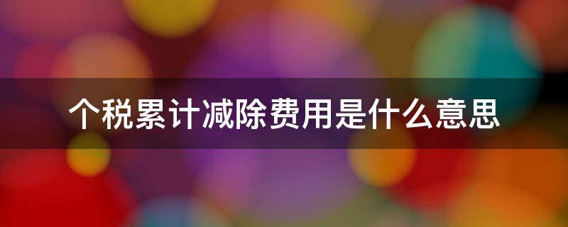 个税累计减除费用是什么意思 个税里面的累计减除费用是什么意思