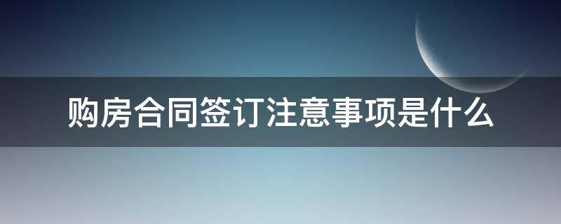 购房合同签订注意事项是什么（购房合同签订时注意什么）