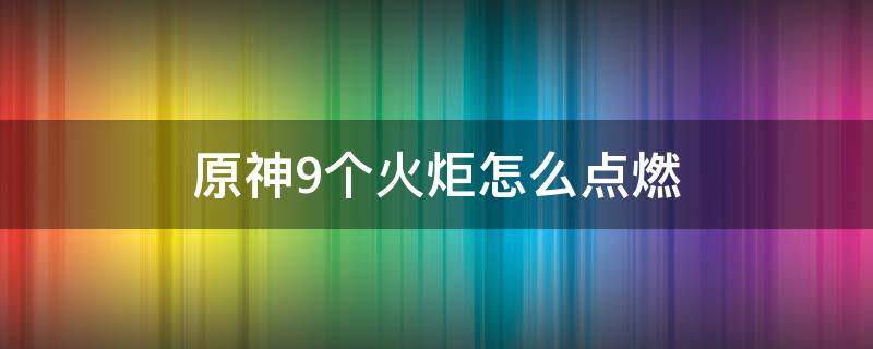 原神9个火炬怎么点燃（原神五个火炬怎么点亮）