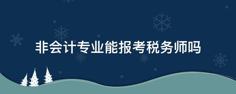 非会计专业能报考税务师吗 非会计专业可以考税务师吗