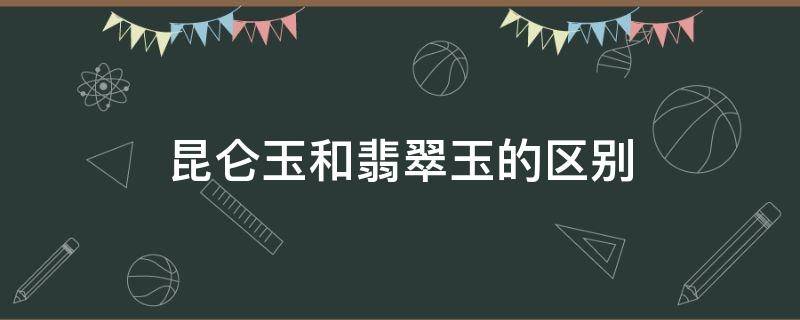 昆仑玉和翡翠玉的区别（昆仑玉和田玉区别）