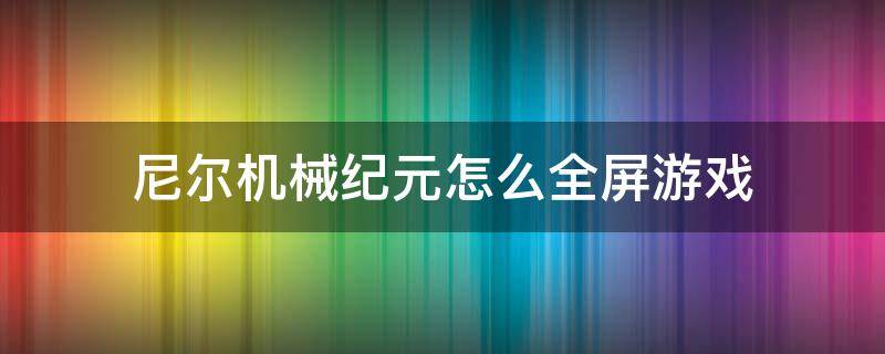 尼尔机械纪元怎么全屏游戏（尼尔机械纪元怎么设置画面）