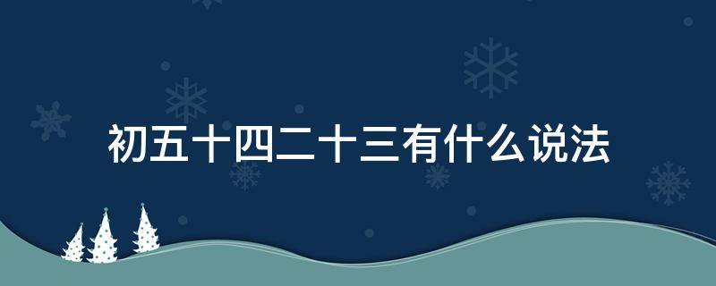 初五十四二十三有什么说法 初一十五二十四的说法