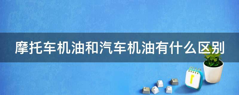 摩托车机油和汽车机油有什么区别 摩托车机油和汽车机油有什么区别吗