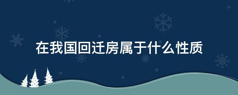 在我国回迁房属于什么性质 回迁房属于什么类型