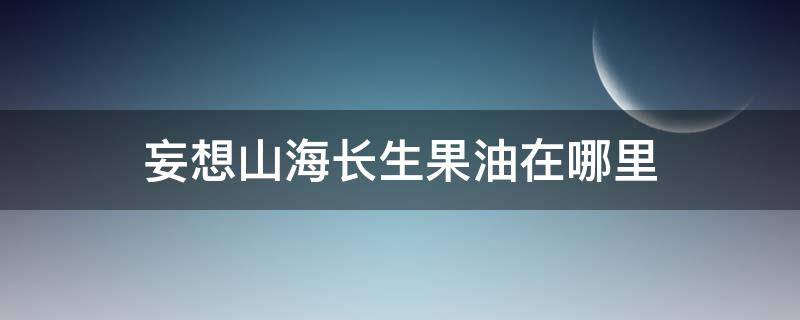 妄想山海长生果油在哪里 妄想山海长生果油需要几个长生果