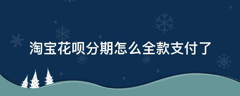 淘宝花呗分期怎么全款支付了（淘宝花呗分期怎么是全额付款）