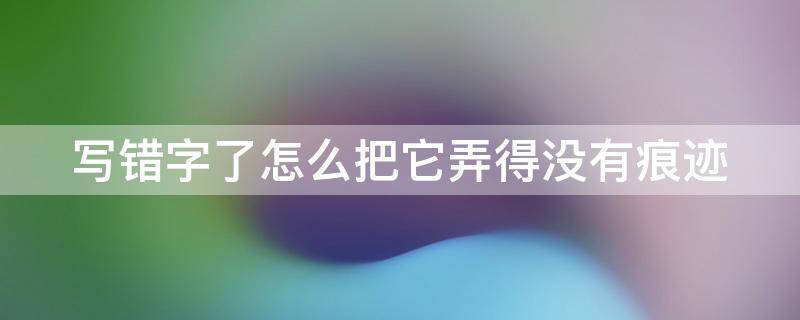 写错字了怎么把它弄得没有痕迹 写错字了怎么把它弄得没有痕迹了