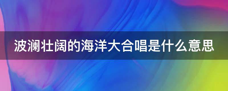 波澜壮阔的海洋大合唱是什么意思 波澜壮阔的海洋大合唱指的是谁