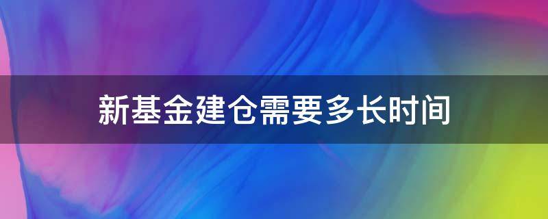 新基金建仓需要多长时间 新基金建仓需要多长时间能卖