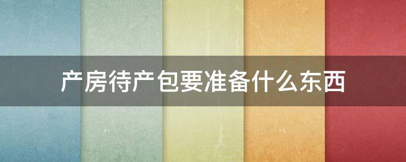 产房待产包要准备什么东西 待产包要准备哪些东西