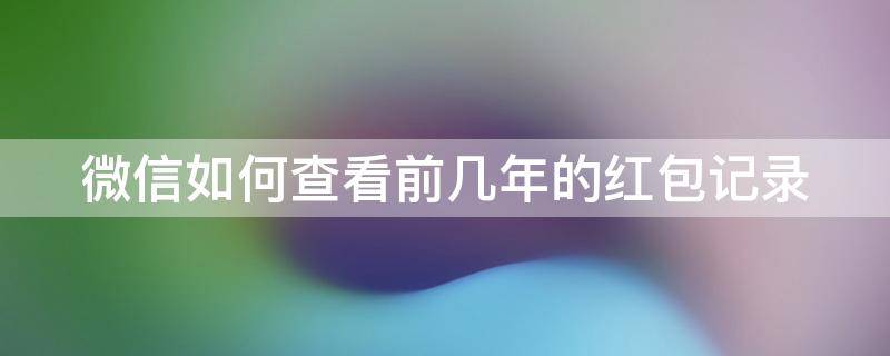 微信如何查看前几年的红包记录（微信如何查看前几年的红包记录呢）