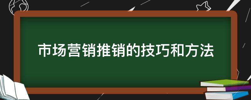 市场营销推销的技巧和方法（市场营销技巧和营销方法）