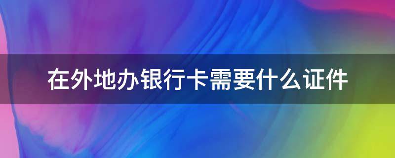 在外地办银行卡需要什么证件（在外地办银行卡需要什么证件2021）