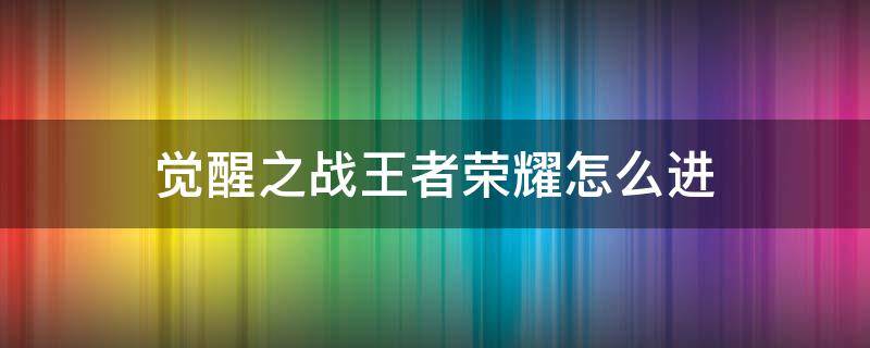 觉醒之战王者荣耀怎么进 觉醒之战王者荣耀怎么进2022