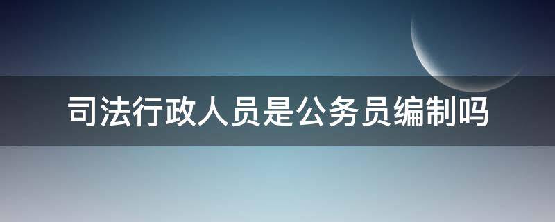 司法行政人员是公务员编制吗（法院司法行政人员是公务员吗）