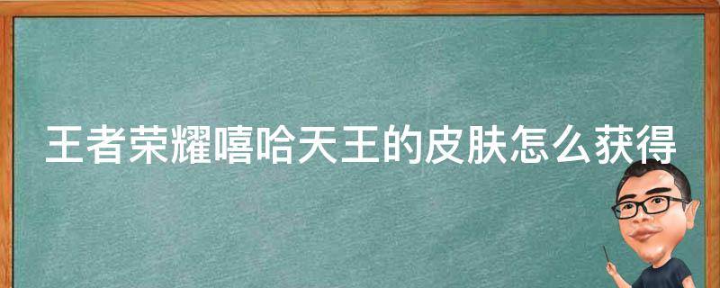 王者荣耀嘻哈天王的皮肤怎么获得 王者荣耀嘻哈天王的皮肤怎么获得2022