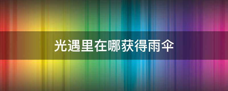 光遇里在哪获得雨伞 光遇里在哪获得雨伞是限定的吗