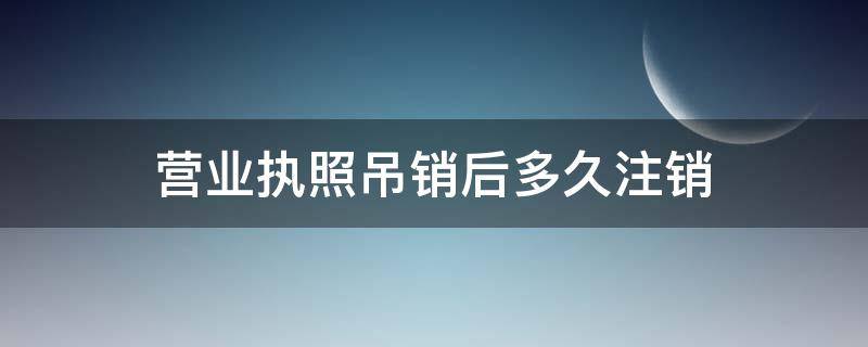 营业执照吊销后多久注销 营业执照吊销后几年后自动注销办理